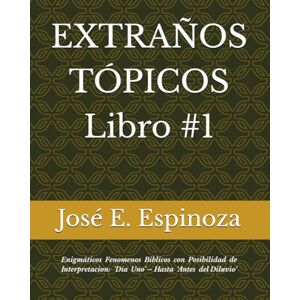 Espinoza, José E. EXTRAÑOS TÓPICOS Libro #1: Enigmáticos Fenomenos Biblicos con Posibilidad de Interpretacion: ‘Día Uno’ – Hasta ‘Antes del Diluvio’ (Extraños y ... En ... En el Antiguo Testamento de La Biblia) Espinoza, José E. EXTRAÑOS TÓPICOS Libro #1: Enigmáticos Fenomenos Biblicos con Posibilidad de Interpretacion: ‘Día Uno’ – Hasta ‘Antes del Diluvio’ (Extraños y ... En ... En el Antiguo Testamento de La Biblia)