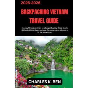 BEN, CHARLES K. BACKPACKING VIETNAM TRAVEL GUIDE: Journey Through Vietnam on a Budget Bustling Cities, Scenic Highlands, Hidden Beaches, Local Encounters, and Adventures Off the Beaten Path. BEN, CHARLES K. BACKPACKING VIETNAM TRAVEL GUIDE: Journey Through Vietnam on a Budget Bustling Cities, Scenic Highlands, Hidden Beaches, Local Encounters, and Adventures Off the Beaten Path.