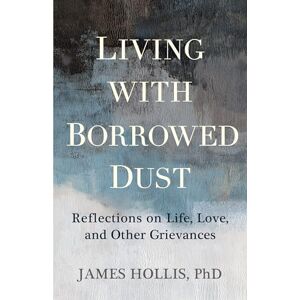 Hollis, James Living with Borrowed Dust: Reflections on Life, Love, and Other Grievances Hollis, James Living with Borrowed Dust: Reflections on Life, Love, and Other Grievances