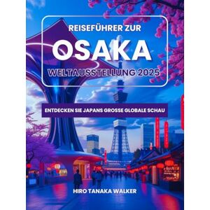 Walker, Hiro Tanaka Reiseführer zur Osaka Weltausstellung 2025: Entdecken Sie Japans große globale Schau Walker, Hiro Tanaka Reiseführer zur Osaka Weltausstellung 2025: Entdecken Sie Japans große globale Schau