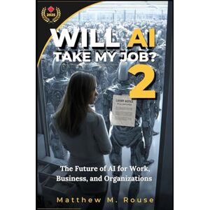 Rouse, Matthew Will AI Take My Job? 2: The Future of AI for Work, Business, and Organizations Rouse, Matthew Will AI Take My Job? 2: The Future of AI for Work, Business, and Organizations