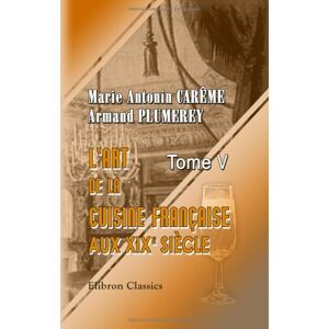 Marie Antonin Carême; Armand Plumerey L'art de la cuisine française aux XIX-e siècle Marie Antonin Carême; Armand Plumerey L'art de la cuisine française aux XIX-e siècle