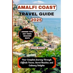 Wilson AMALFI COAST TRAVEL GUIDE 2025: Your Complete Journey Through Cliffside Towns, Secret Beaches, and Culinary Delights Wilson AMALFI COAST TRAVEL GUIDE 2025: Your Complete Journey Through Cliffside Towns, Secret Beaches, and Culinary Delights