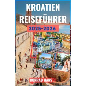 HANS, KONRAD KROATIEN REISEFÜHRER 2025-2026: Ihr unverzichtbarer Reiseführer zu Kroatiens Schönheit und Geschichte HANS, KONRAD KROATIEN REISEFÜHRER 2025-2026: Ihr unverzichtbarer Reiseführer zu Kroatiens Schönheit und Geschichte