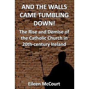 McCourt, Eileen AND THE WALLS CAME TUMBLING DOWN!: THE RISE AND DEMISE OF THE CATHOLIC CHURCH IN 20TH-CENTURY IRELAND McCourt, Eileen AND THE WALLS CAME TUMBLING DOWN!: THE RISE AND DEMISE OF THE CATHOLIC CHURCH IN 20TH-CENTURY IRELAND