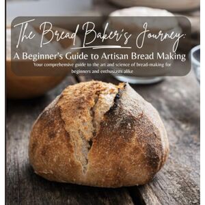 by Design, MEHCO The Bread Baker's Journey: A Beginner's Guide to Artisan Bread Making: Your comprehensive guide to the art and science of bread-making for beginners and enthusiasts alike! by Design, MEHCO The Bread Baker's Journey: A Beginner's Guide to Artisan Bread Making: Your comprehensive guide to the art and science of bread-making for beginners and enthusiasts alike!