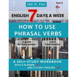 Pac, Ida G. English 7 days a week How to use phrasal verbs Part 2 A self-study workbook with a practice planner and a study tracker level intermediate: A guide for busy people who want to speed up learning Pac, Ida G. English 7 days a week How to use phrasal verbs Part 2 A self-study workbook with a practice planner and a study tracker level intermediate: A guide for busy people who want to speed up learning
