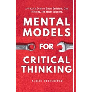 Rutherford, Albert Mental Models for Critical Thinking: A Practical Guide to Smart Decisions, Clear Thinking, and Better Solutions. (The Critical Thinker) Rutherford, Albert Mental Models for Critical Thinking: A Practical Guide to Smart Decisions, Clear Thinking, and Better Solutions. (The Critical Thinker)
