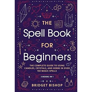Bishop, Bridget The Spell Book For Beginners: The Complete Guide to Using Candles, Crystals, and Herbs in Over 150 Magic Spells: The Complete Guide to Using Candles, Crystals, and Herbs in Over 150 Magic Spells Bishop, Bridget The Spell Book For Beginners: The Complete Guide to Using Candles, Crystals, and Herbs in Over 150 Magic Spells: The Complete Guide to Using Candles, Crystals, and Herbs in Over 150 Magic Spells