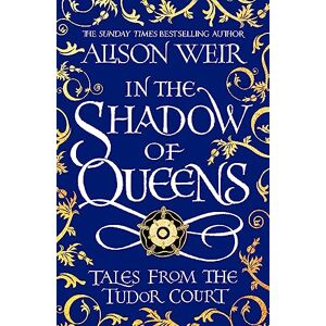 Weir, Alison In the Shadow of Queens: Tales from the Tudor Court Weir, Alison In the Shadow of Queens: Tales from the Tudor Court
