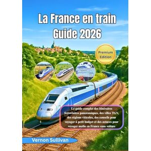 Sullivan, Vernon La France en train Guide 2026: Le guide complet des itinéraires ferroviaires panoramiques,des villes TGV, des régions viticoles, des conseils pour voyager à petit budget et des astuces pour voyager m Sullivan, Vernon La France en train Guide 2026: Le guide complet des itinéraires ferroviaires panoramiques,des villes TGV, des régions viticoles, des conseils pour voyager à petit budget et des astuces pour voyager m