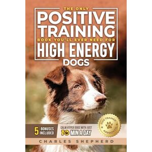 Shepherd, Charles The Only Positive Training Book You'll Ever Need for High-Energy Dogs: Complete Step-by-Step Guide to Calm Your Hyper Dog, Stop Destructive Behaviors and Build Obedience in Just 10 Minutes a Day Shepherd, Charles The Only Positive Training Book You'll Ever Need for High-Energy Dogs: Complete Step-by-Step Guide to Calm Your Hyper Dog, Stop Destructive Behaviors and Build Obedience in Just 10 Minutes a Day