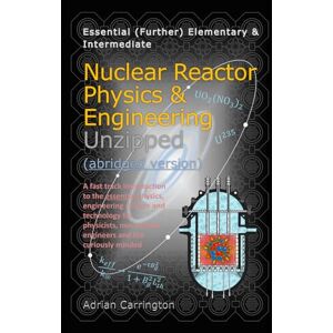 Carrington, Adrian Nuclear Reactor Physics & Engineering Unzipped Abridged Version Carrington, Adrian Nuclear Reactor Physics & Engineering Unzipped Abridged Version