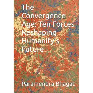 Bhagat, Paramendra Kumar The Convergence Age: Ten Forces Reshaping Humanity’s Future Bhagat, Paramendra Kumar The Convergence Age: Ten Forces Reshaping Humanity’s Future