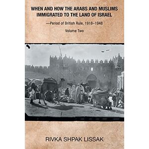 Lissak, Rivka Shpak When and How the Arabs and Muslims Immigrated to the Land of Israel?Period of British Rule, 1918?1948: Volume Two: 2 Lissak, Rivka Shpak When and How the Arabs and Muslims Immigrated to the Land of Israel?Period of British Rule, 1918?1948: Volume Two: 2