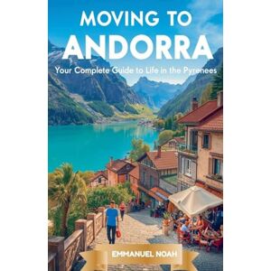Noah, Emmanuel Moving to Andorra: Your Complete Guide to Life in the Pyrenees Noah, Emmanuel Moving to Andorra: Your Complete Guide to Life in the Pyrenees