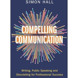 Simon, Hall Compelling Communication: Writing, Public Speaking and Storytelling for Professional Success Simon, Hall Compelling Communication: Writing, Public Speaking and Storytelling for Professional Success