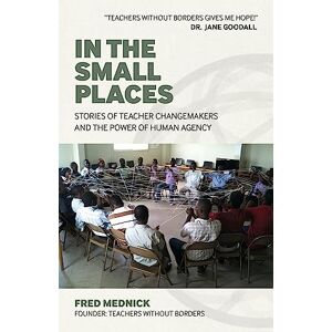Mednick, Fred In the Small Places: Stories of Teacher Changemakers and the Power of Human Agency Mednick, Fred In the Small Places: Stories of Teacher Changemakers and the Power of Human Agency