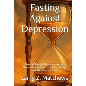Matthews, Laing Z. Fasting Against Depression: How Metabolic Healing Reverses Neuroinflammation, Balances Mood, and Rebuilds the Mind (Fasting Against Disease) Matthews, Laing Z. Fasting Against Depression: How Metabolic Healing Reverses Neuroinflammation, Balances Mood, and Rebuilds the Mind (Fasting Against Disease)