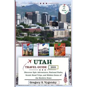 S. Vygotsky, Gregory Utah Travel Guide 2025: Discover Epic Adventures, National Parks, Scenic Road Trips, and Hidden Gems of the Beehive State S. Vygotsky, Gregory Utah Travel Guide 2025: Discover Epic Adventures, National Parks, Scenic Road Trips, and Hidden Gems of the Beehive State
