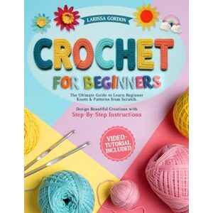 Gordon, Larissa Crochet for beginners: The Ultimate Guide to Learn Beginner Knots & Patterns From Scratch. Design Beautiful Creations with Step-By-Step Instructions Gordon, Larissa Crochet for beginners: The Ultimate Guide to Learn Beginner Knots & Patterns From Scratch. Design Beautiful Creations with Step-By-Step Instructions
