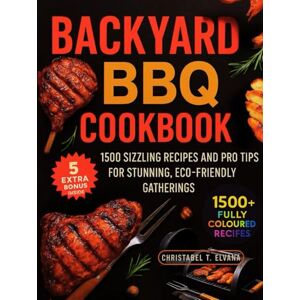 T. ELVANA, CHRISTABEL Backyard BBQ Cookbook: 1500 Sizzling Recipes and Pro Tips for Stunning, Eco-Friendly Gatherings T. ELVANA, CHRISTABEL Backyard BBQ Cookbook: 1500 Sizzling Recipes and Pro Tips for Stunning, Eco-Friendly Gatherings