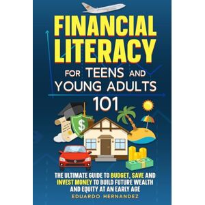 Hernandez, Eduardo Financial Literacy for Teens and Young Adults 101: The Ultimate Guide to Budget, Save and Invest Money to Build Future Wealth and Equity at an Early Age Hernandez, Eduardo Financial Literacy for Teens and Young Adults 101: The Ultimate Guide to Budget, Save and Invest Money to Build Future Wealth and Equity at an Early Age
