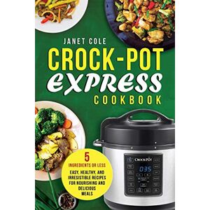 Cole, Janet Crock-Pot Express Cookbook: 5 Ingredients or Less Easy, Healthy, and Irresistible Recipes for Nourishing and Delicious Meals Cole, Janet Crock-Pot Express Cookbook: 5 Ingredients or Less Easy, Healthy, and Irresistible Recipes for Nourishing and Delicious Meals