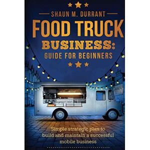 Durrant, Shaun M. Food Truck Business Guide for Beginners: Simple Strategic Plan to Build and Maintain a Successful Mobile Business (Business Guides for Beginners) Durrant, Shaun M. Food Truck Business Guide for Beginners: Simple Strategic Plan to Build and Maintain a Successful Mobile Business (Business Guides for Beginners)