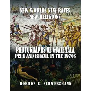 R Schwerzmann, Gordon NEW WORLDS, NEW RACES, NEW RELIGIONS: PHOTOGRAPHS OF GUATEMALA, PERU, AND BRAZIL IN THE 1970S R Schwerzmann, Gordon NEW WORLDS, NEW RACES, NEW RELIGIONS: PHOTOGRAPHS OF GUATEMALA, PERU, AND BRAZIL IN THE 1970S