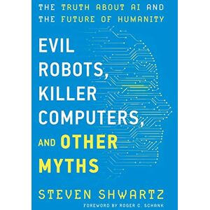 Shwartz, Steven Evil Robots, Killer Computers, and Other Myths: The Truth About AI and the Future of Humanity Shwartz, Steven Evil Robots, Killer Computers, and Other Myths: The Truth About AI and the Future of Humanity