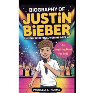 J. Thomas, Precillia BIOGRAPHY OF JUSTIN BIEBER: The Boy Who Followed His Dreams (An Inspiring Book For Kids) J. Thomas, Precillia BIOGRAPHY OF JUSTIN BIEBER: The Boy Who Followed His Dreams (An Inspiring Book For Kids)