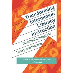 Hofer, Amy R. Transforming Information Literacy Instruction: Threshold Concepts in Theory and Practice Hofer, Amy R. Transforming Information Literacy Instruction: Threshold Concepts in Theory and Practice