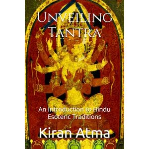 Atma, Kiran Unveiling Tantra: An Introduction to Hindu Esoteric Traditions: 1 (The Tantric Path Revealed: Foundations, Practices, and Inner Transformation in Hindu Esoteric Traditions) Atma, Kiran Unveiling Tantra: An Introduction to Hindu Esoteric Traditions: 1 (The Tantric Path Revealed: Foundations, Practices, and Inner Transformation in Hindu Esoteric Traditions)