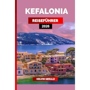 GERALD, KELVIN KEFALONIA REISEFÜHRER 2026: Erkunden Sie wunderschöne Strände, traditionelle Dörfer, lokale Küche und unvergessliche Aktivitäten auf der griechischen Insel Kefalonia GERALD, KELVIN KEFALONIA REISEFÜHRER 2026: Erkunden Sie wunderschöne Strände, traditionelle Dörfer, lokale Küche und unvergessliche Aktivitäten auf der griechischen Insel Kefalonia