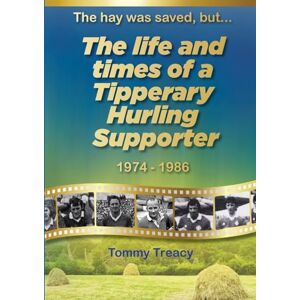Treacy, Tommy The Hay was Saved, but ... The Life and Times of a Tipperary Hurling Supporter 1974 – 1986 Treacy, Tommy The Hay was Saved, but ... The Life and Times of a Tipperary Hurling Supporter 1974 – 1986