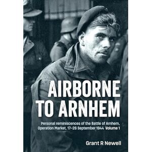 Newell, Grant Airborne to Arnhem: Personal reminiscences of the Battle of Arnhem, Operation Market, 17-26 September 1944 ― Volume 1 Newell, Grant Airborne to Arnhem: Personal reminiscences of the Battle of Arnhem, Operation Market, 17-26 September 1944 ― Volume 1