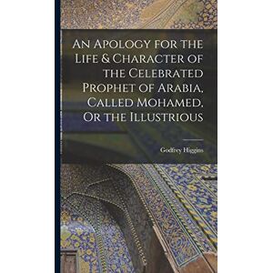 Higgins, Godfrey An Apology for the Life & Character of the Celebrated Prophet of Arabia, Called Mohamed, Or the Illustrious Higgins, Godfrey An Apology for the Life & Character of the Celebrated Prophet of Arabia, Called Mohamed, Or the Illustrious