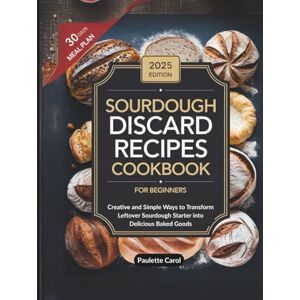 Carol, Paulette Sourdough Discard Recipes Cookbook for Beginners: Creative and Simple Ways to Transform Leftover Sourdough Starter into Delicious Baked Goods Carol, Paulette Sourdough Discard Recipes Cookbook for Beginners: Creative and Simple Ways to Transform Leftover Sourdough Starter into Delicious Baked Goods