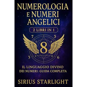 Starlight, Sirius Numerologia e Numeri Angelici: Il Linguaggio Divino dei Numeri: Guida Completa 2 Libri in 1 Starlight, Sirius Numerologia e Numeri Angelici: Il Linguaggio Divino dei Numeri: Guida Completa 2 Libri in 1