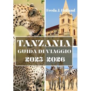 J. Holland, Freda TANZANIA GUIDA DI VIAGGIO 2025-2026 (A COLORI): Un viaggio tra safari selvaggi, coste swahili e tradizioni senza tempo J. Holland, Freda TANZANIA GUIDA DI VIAGGIO 2025-2026 (A COLORI): Un viaggio tra safari selvaggi, coste swahili e tradizioni senza tempo