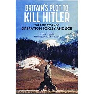 Lee Britain's Plot to Kill Hitler: The True Story of Operation Foxley and SOE Lee Britain's Plot to Kill Hitler: The True Story of Operation Foxley and SOE