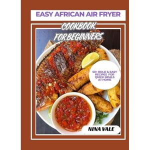 Vale, Nina Easy African Air Fryer Cookbook For Beginners: 50+ Bold & Easy Recipes For Quick Meals At Home Vale, Nina Easy African Air Fryer Cookbook For Beginners: 50+ Bold & Easy Recipes For Quick Meals At Home