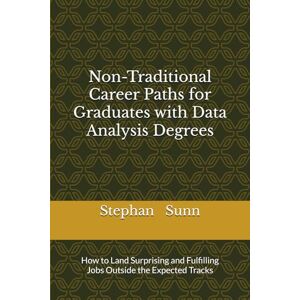 Sunn, Stephan Non-Traditional Career Paths for Graduates with Data Analysis Degrees: How to Land Surprising and Fulfilling Jobs Outside the Expected Tracks Sunn, Stephan Non-Traditional Career Paths for Graduates with Data Analysis Degrees: How to Land Surprising and Fulfilling Jobs Outside the Expected Tracks