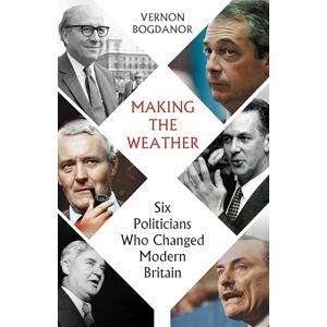 Vernon Bogdanor Making The Weather: Six Politicians Who Changed Modern Britain Vernon Bogdanor Making The Weather: Six Politicians Who Changed Modern Britain