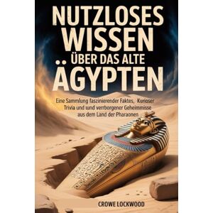 LOCKWOOD, CROWE NUTZLOSES WISSEN ÜBER DAS ALTE ÄGYPTEN: Eine Sammlung faszinierender Fakten, kurioser Trivia und verborgener Geheimnisse aus dem Land der Pharaonen. LOCKWOOD, CROWE NUTZLOSES WISSEN ÜBER DAS ALTE ÄGYPTEN: Eine Sammlung faszinierender Fakten, kurioser Trivia und verborgener Geheimnisse aus dem Land der Pharaonen.