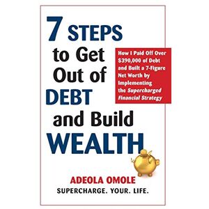 Omole, Adeola 7 Steps to Get Out of Debt and Build Wealth: How I Paid Off Over $390,000 of Debt and Built a 7-Figure Net Worth by Implementing the Supercharged Financial Strategy Omole, Adeola 7 Steps to Get Out of Debt and Build Wealth: How I Paid Off Over $390,000 of Debt and Built a 7-Figure Net Worth by Implementing the Supercharged Financial Strategy
