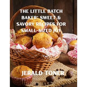 Toner, Jerald The Little Batch Baker: Sweet & Savory Recipes for Small-Sized Joy Toner, Jerald The Little Batch Baker: Sweet & Savory Recipes for Small-Sized Joy