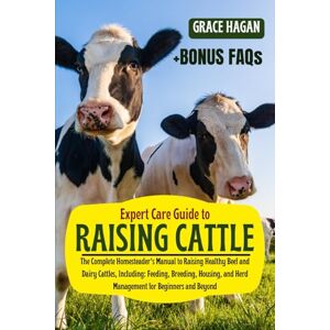 HAGAN, GRACE EXPERT CARE GUIDE TO RAISING CATTLE: The Complete Homesteader’s Manual To Raising Healthy Beef And Dairy Cattles, Including: Feeding, Breeding, Housing, And Herd Management For Beginners And Beyond HAGAN, GRACE EXPERT CARE GUIDE TO RAISING CATTLE: The Complete Homesteader’s Manual To Raising Healthy Beef And Dairy Cattles, Including: Feeding, Breeding, Housing, And Herd Management For Beginners And Beyond