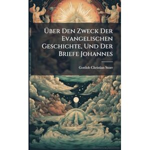 Storr, Gottlob Christian Über Den Zweck Der Evangelischen Geschichte, Und Der Briefe Johannes Storr, Gottlob Christian Über Den Zweck Der Evangelischen Geschichte, Und Der Briefe Johannes